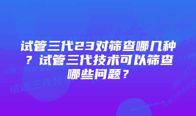 试管三代23对筛查哪几种？试管三代技术可以筛查哪些问题？