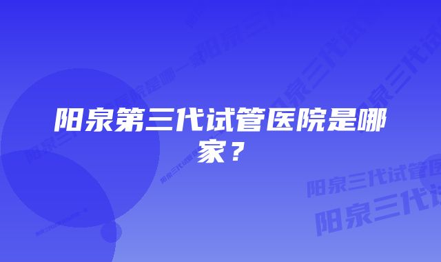 阳泉第三代试管医院是哪家？