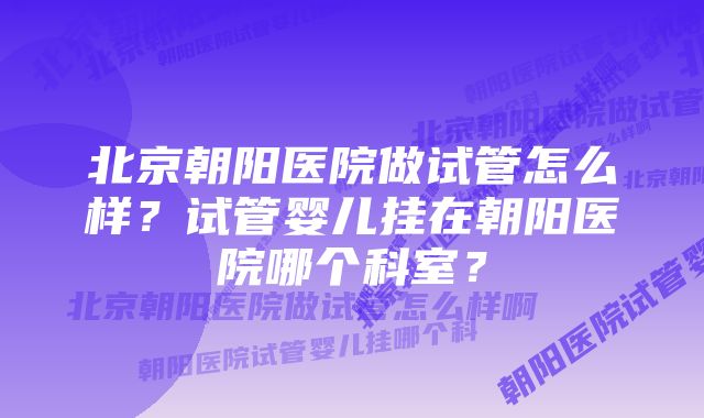 北京朝阳医院做试管怎么样？试管婴儿挂在朝阳医院哪个科室？