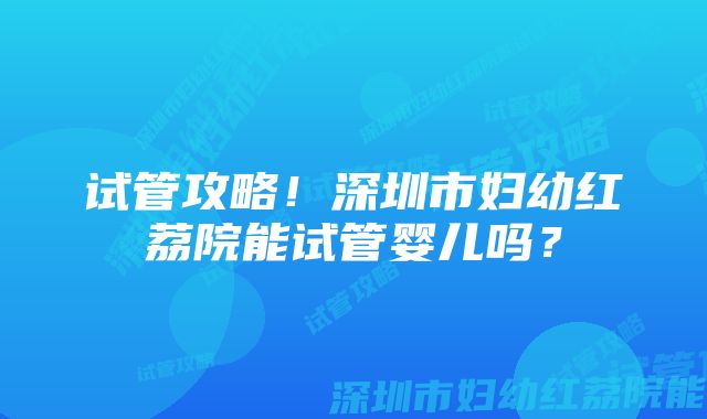 试管攻略！深圳市妇幼红荔院能试管婴儿吗？