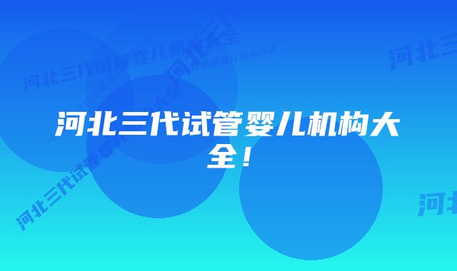 河北三代试管婴儿机构大全！