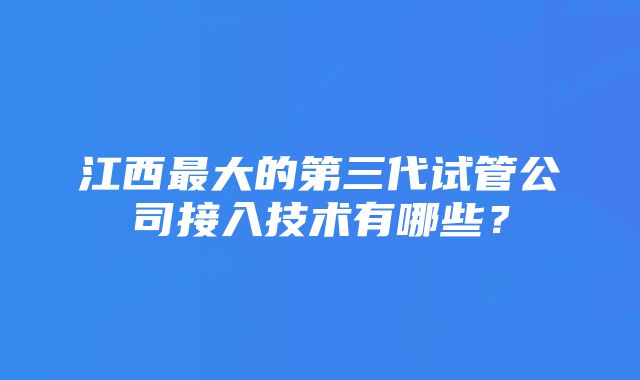 江西最大的第三代试管公司接入技术有哪些？