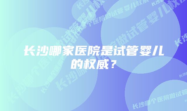 长沙哪家医院是试管婴儿的权威？