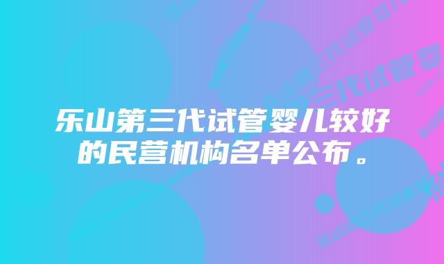 乐山第三代试管婴儿较好的民营机构名单公布。