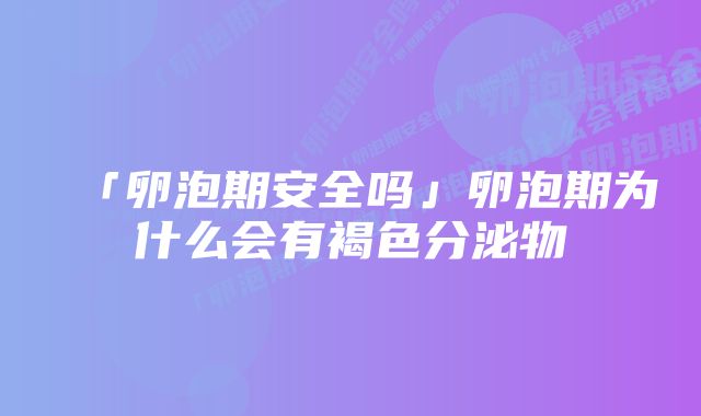 「卵泡期安全吗」卵泡期为什么会有褐色分泌物