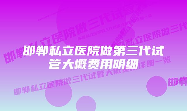 邯郸私立医院做第三代试管大概费用明细