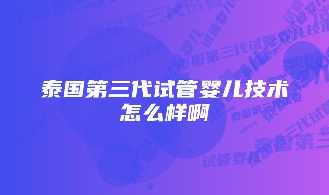 泰国第三代试管婴儿技术怎么样啊