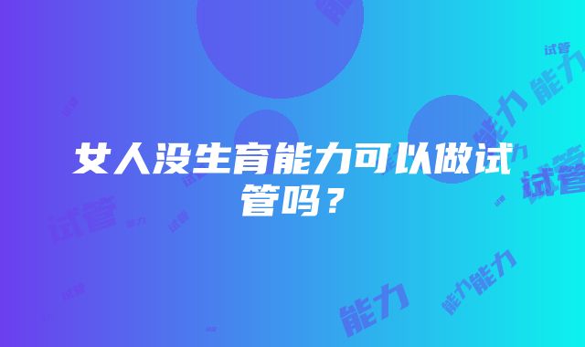 女人没生育能力可以做试管吗？