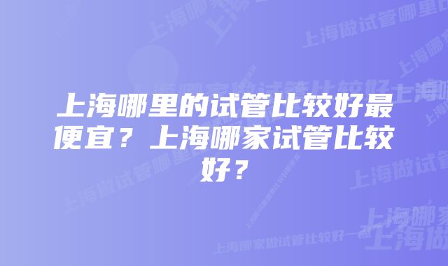 上海哪里的试管比较好最便宜？上海哪家试管比较好？