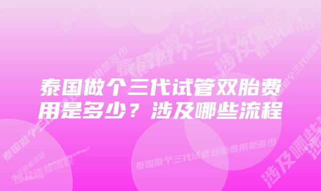 泰国做个三代试管双胎费用是多少？涉及哪些流程