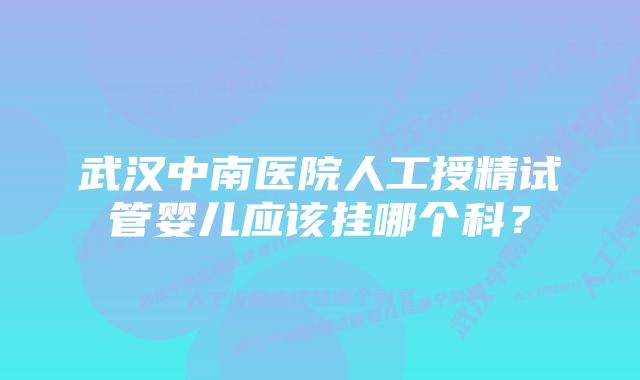 武汉中南医院人工授精试管婴儿应该挂哪个科？