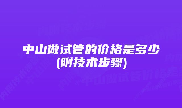 中山做试管的价格是多少(附技术步骤)