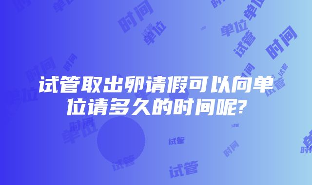 试管取出卵请假可以向单位请多久的时间呢?