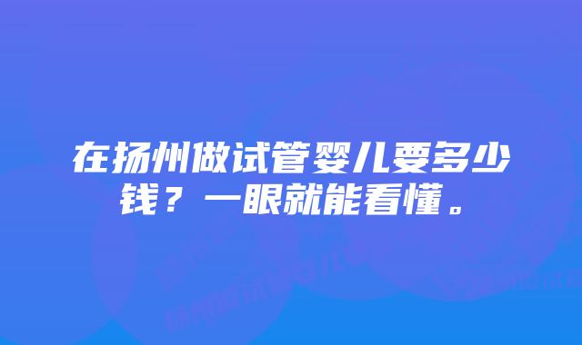 在扬州做试管婴儿要多少钱？一眼就能看懂。