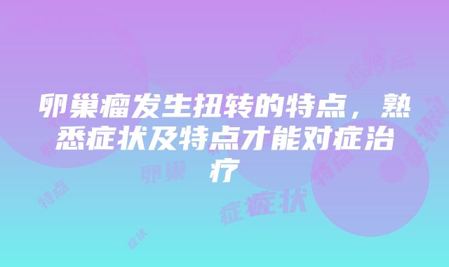 卵巢瘤发生扭转的特点，熟悉症状及特点才能对症治疗