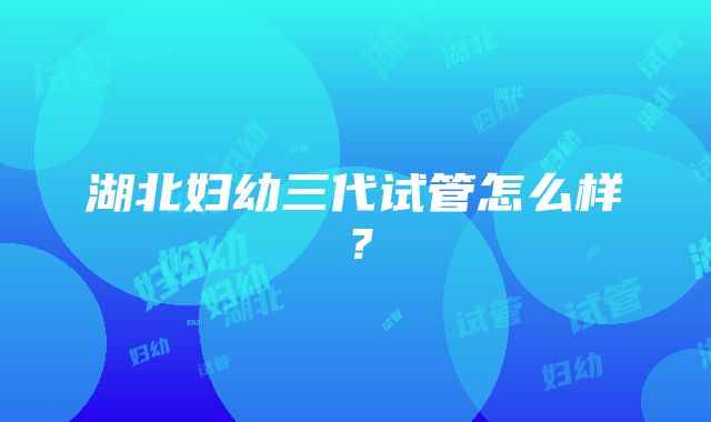 湖北妇幼三代试管怎么样？