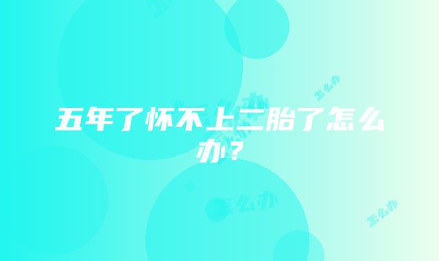 五年了怀不上二胎了怎么办？