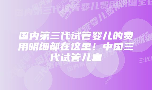 国内第三代试管婴儿的费用明细都在这里！中国三代试管儿童