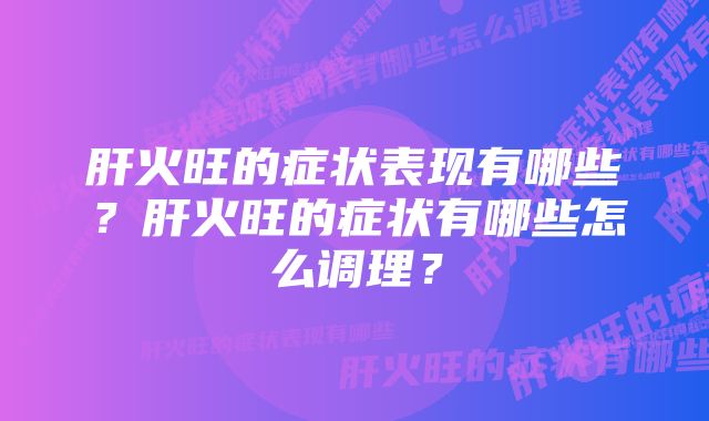 肝火旺的症状表现有哪些？肝火旺的症状有哪些怎么调理？