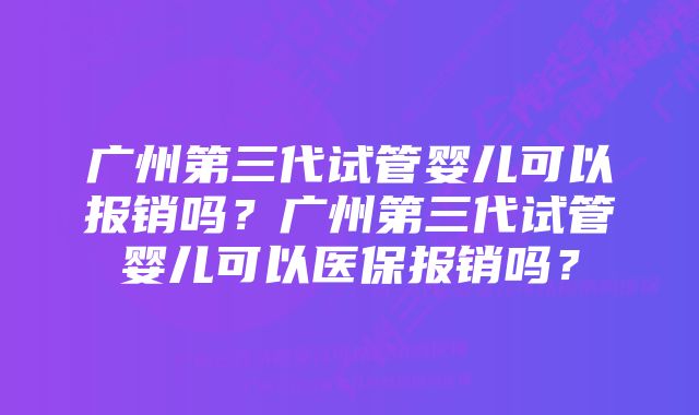 广州第三代试管婴儿可以报销吗？广州第三代试管婴儿可以医保报销吗？