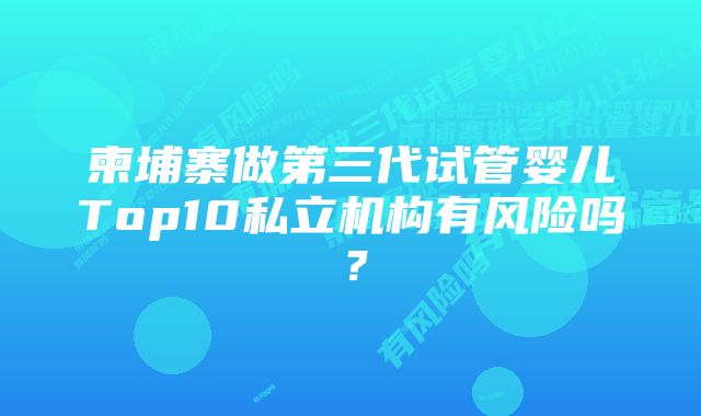 柬埔寨做第三代试管婴儿Top10私立机构有风险吗？