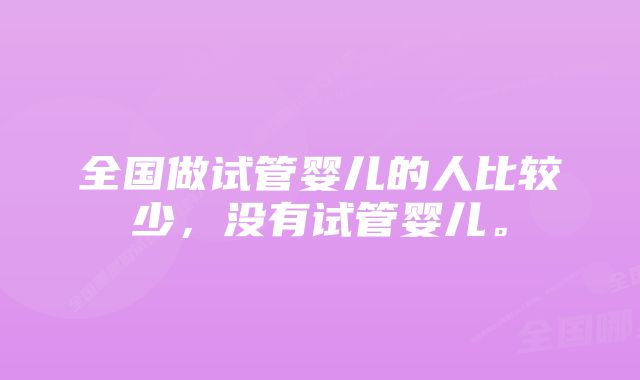 全国做试管婴儿的人比较少，没有试管婴儿。