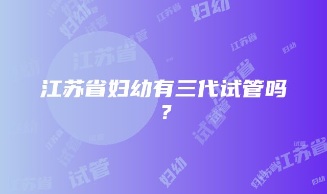 江苏省妇幼有三代试管吗？