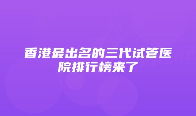 香港最出名的三代试管医院排行榜来了