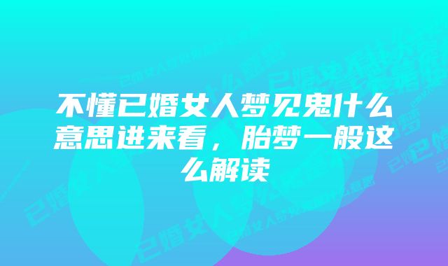 不懂已婚女人梦见鬼什么意思进来看，胎梦一般这么解读