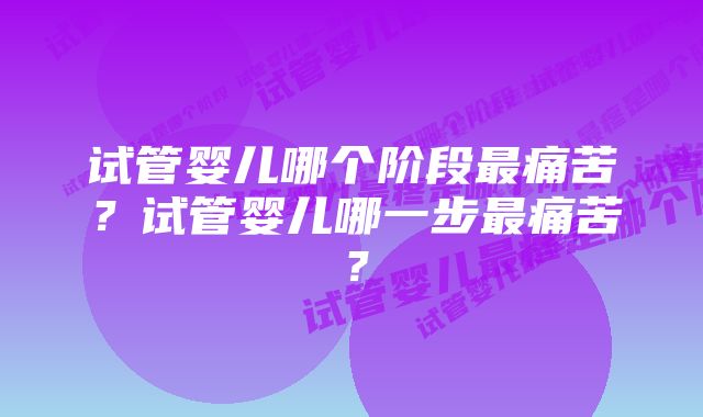 试管婴儿哪个阶段最痛苦？试管婴儿哪一步最痛苦？