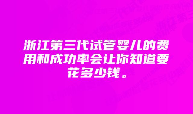 浙江第三代试管婴儿的费用和成功率会让你知道要花多少钱。