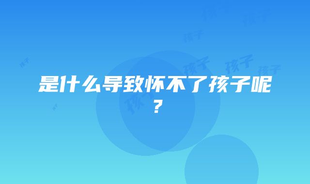 是什么导致怀不了孩子呢？