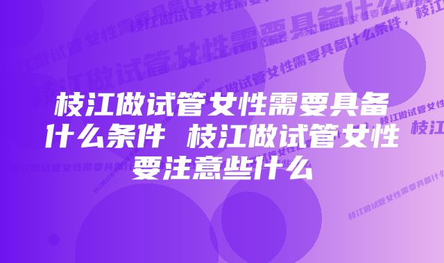 枝江做试管女性需要具备什么条件 枝江做试管女性要注意些什么