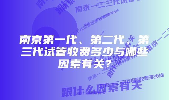 南京第一代、第二代、第三代试管收费多少与哪些因素有关？