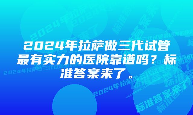 2024年拉萨做三代试管最有实力的医院靠谱吗？标准答案来了。