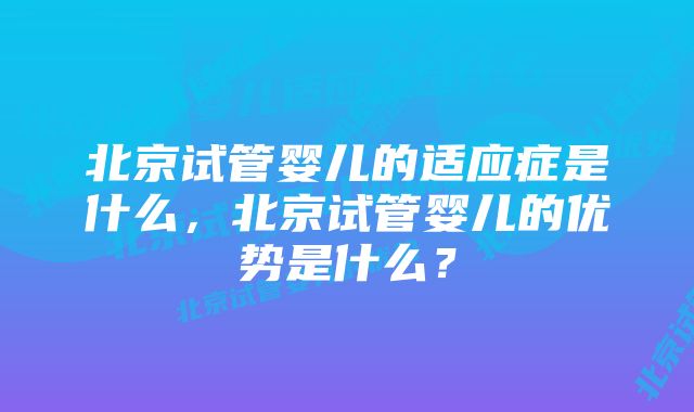 北京试管婴儿的适应症是什么，北京试管婴儿的优势是什么？