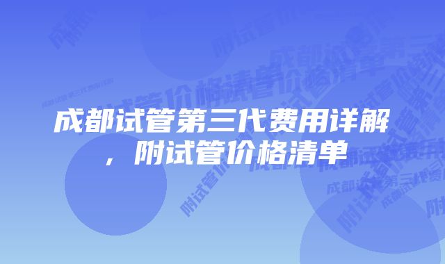 成都试管第三代费用详解，附试管价格清单