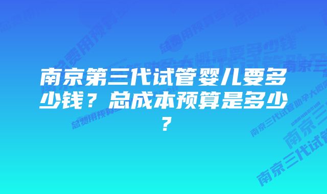 南京第三代试管婴儿要多少钱？总成本预算是多少？