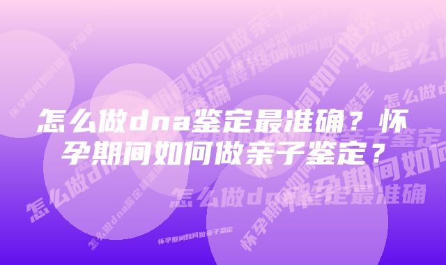 怎么做dna鉴定最准确？怀孕期间如何做亲子鉴定？