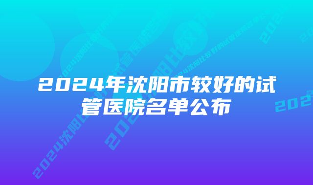 2024年沈阳市较好的试管医院名单公布