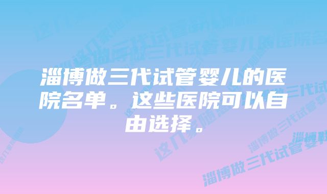 淄博做三代试管婴儿的医院名单。这些医院可以自由选择。