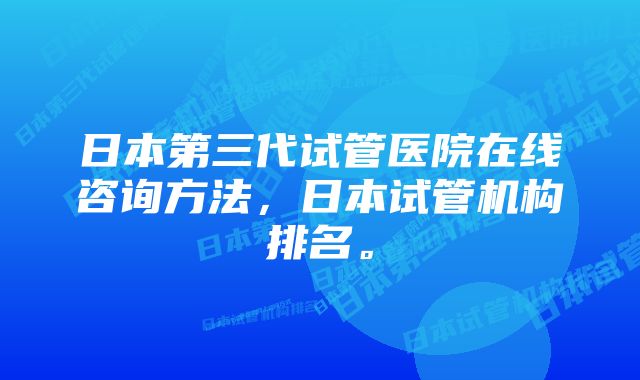 日本第三代试管医院在线咨询方法，日本试管机构排名。