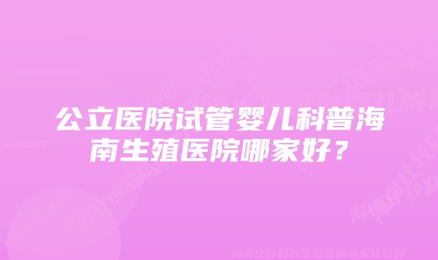 公立医院试管婴儿科普海南生殖医院哪家好？