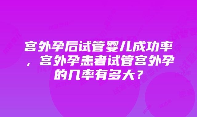 宫外孕后试管婴儿成功率，宫外孕患者试管宫外孕的几率有多大？