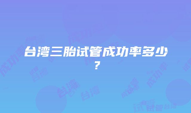 台湾三胎试管成功率多少？