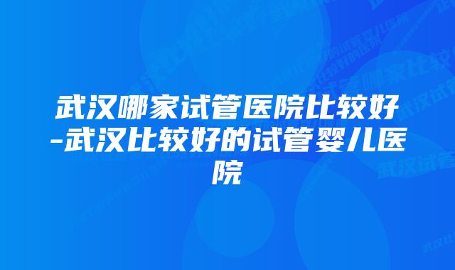 武汉哪家试管医院比较好-武汉比较好的试管婴儿医院