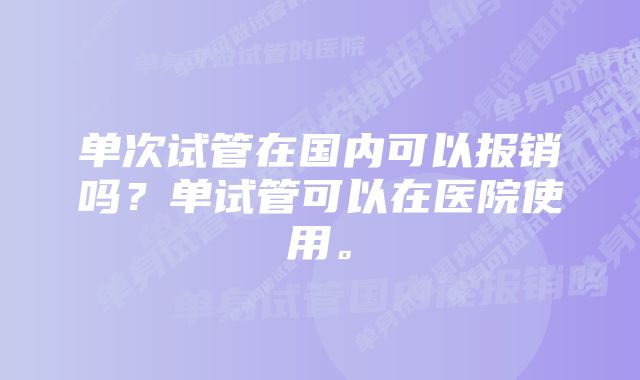 单次试管在国内可以报销吗？单试管可以在医院使用。