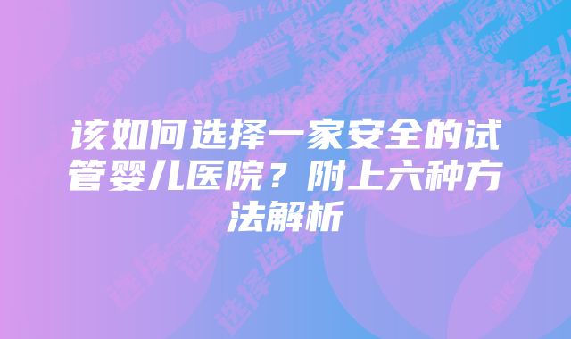 该如何选择一家安全的试管婴儿医院？附上六种方法解析