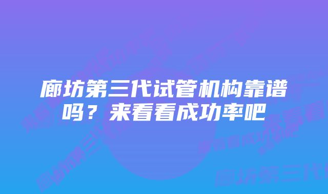 廊坊第三代试管机构靠谱吗？来看看成功率吧