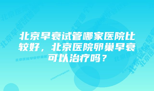 北京早衰试管哪家医院比较好，北京医院卵巢早衰可以治疗吗？